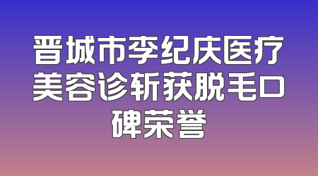 晋城市李纪庆医疗美容诊斩获脱毛口碑荣誉