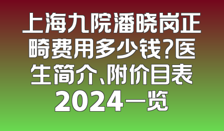 上海九院潘晓岗正畸费用多少钱？医生简介、附价目表2024一览