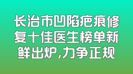 长治市凹陷疤痕修复十佳医生榜单新鲜出炉，力争正规