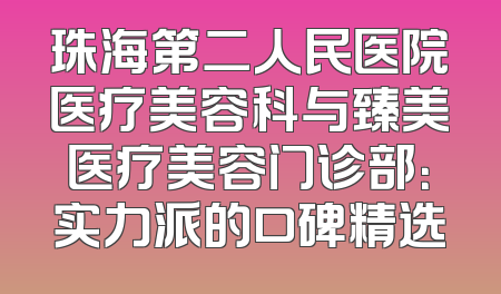 珠海第二人民医院医疗美容科与臻美医疗美容门诊部：实力派的口碑精选