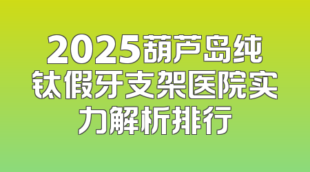 2025葫芦岛纯钛假牙支架医院实力解析排行