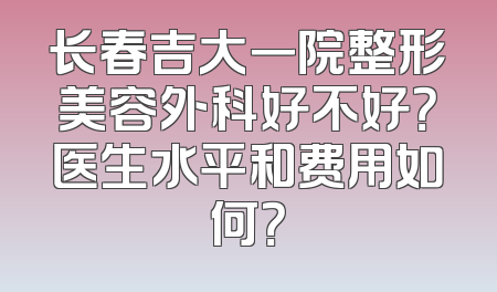 长春吉大一院整形美容外科好不好？医生水平和费用如何？