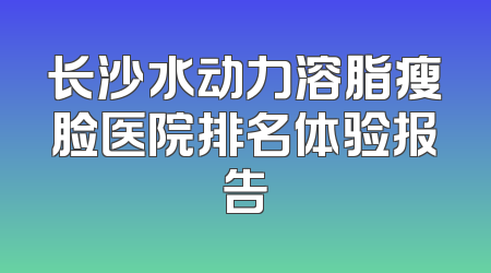 长沙水动力溶脂瘦脸医院排名体验报告