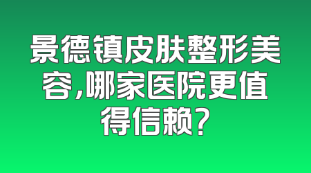 景德镇皮肤整形美容，哪家医院更值得信赖？