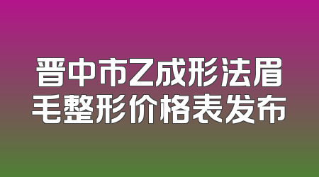 晋中市Z成形法眉毛整形价格表发布
