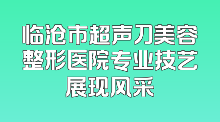 临沧市超声刀美容整形医院专业技艺展现风采