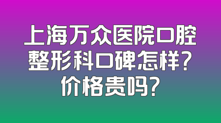 上海万众医院口腔整形科口碑怎样？价格贵吗？