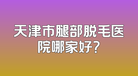 天津市腿部脱毛医院哪家好？