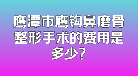 鹰潭市鹰钩鼻磨骨整形手术的费用是多少？