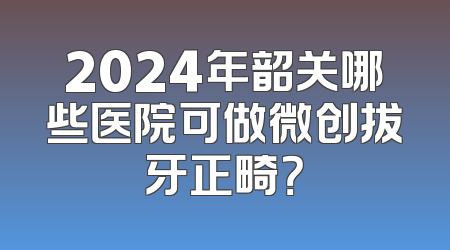 2024年韶关哪些医院可做微创拔牙正畸？