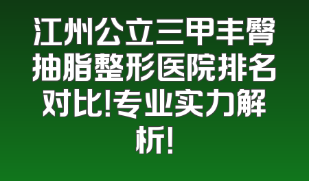 江州公立三甲丰臀抽脂整形医院排名对比！专业实力解析！