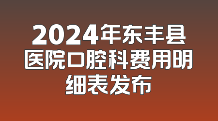 2024年东丰县医院口腔科费用明细表发布