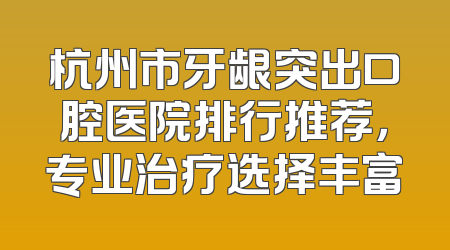 杭州市牙龈突出口腔医院排行推荐，专业治疗选择丰富