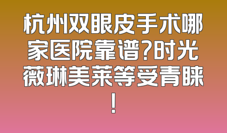 杭州双眼皮手术哪家医院靠谱？时光薇琳美莱等受青睐！