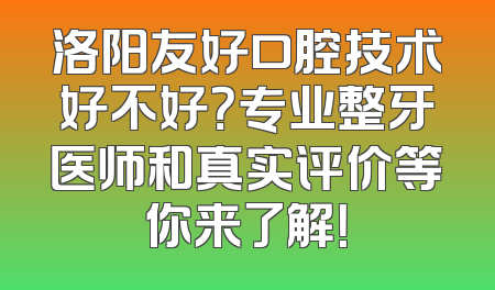 洛阳友好口腔技术好不好？专业整牙医师和真实评价等你来了解！