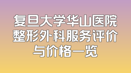 复旦大学华山医院整形外科服务评价与价格一览