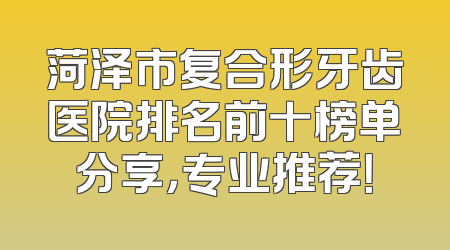 菏泽市复合形牙齿医院排名前十榜单分享，专业推荐！