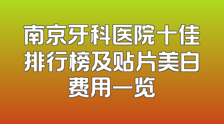 南京牙科医院十佳排行榜及贴片美白费用一览