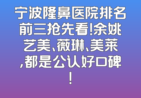 宁波隆鼻医院排名前三抢先看！余姚艺美、薇琳、美莱，都是公认好口碑！