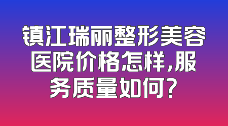 镇江瑞丽整形美容医院价格怎样，服务质量如何？
