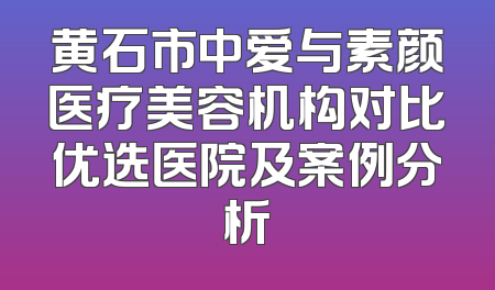 黄石市中爱与素颜医疗美容机构对比优选医院及案例分析