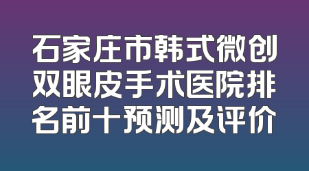 石家庄市韩式微创双眼皮手术医院排名前十预测及评价