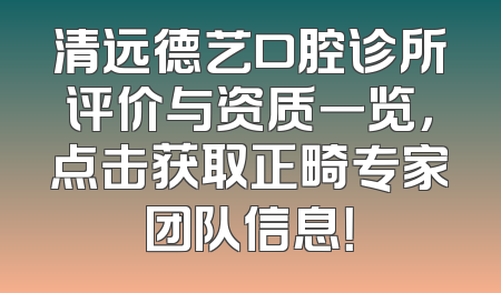清远德艺口腔诊所评价与资质一览，点击获取正畸专家团队信息！