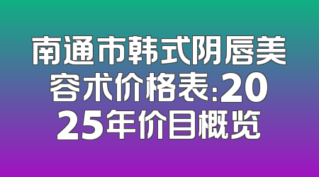 南通市韩式阴唇美容术价格表：2025年价目概览