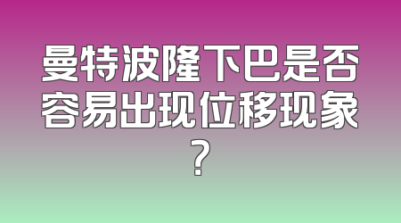 曼特波隆下巴是否容易出现位移现象？