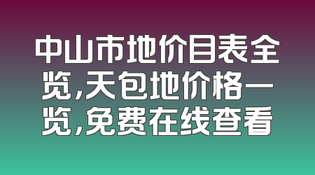 中山市地价目表全览，天包地价格一览，免费在线查看