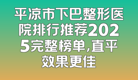平凉市下巴整形医院排行推荐2025完整榜单，直平效果更佳