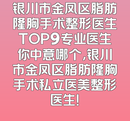 银川市金凤区脂肪隆胸手术整形医生TOP9专业医生你中意哪个，银川市金凤区脂肪隆胸手术私立医美整形医生！