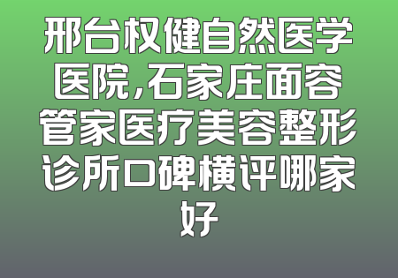 邢台权健自然医学医院，石家庄面容管家医疗美容整形诊所口碑横评哪家好