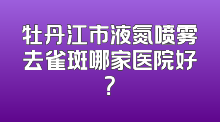 牡丹江市液氮喷雾去雀斑哪家医院好？