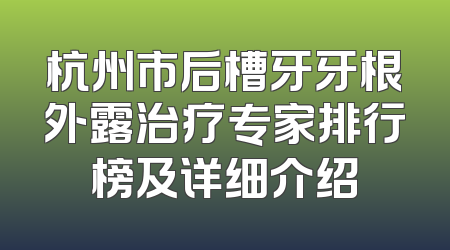 杭州市后槽牙牙根外露治疗专家排行榜及详细介绍