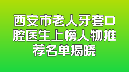 西安市老人牙套口腔医生上榜人物推荐名单揭晓