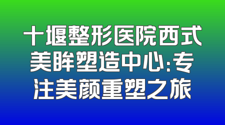十堰整形医院西式美眸塑造中心：专注美颜重塑之旅