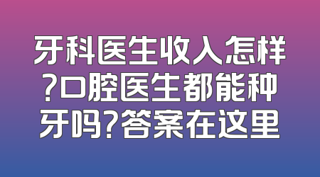 牙科医生收入怎样？口腔医生都能种牙吗？答案在这里
