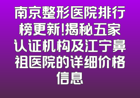 南京整形医院排行榜更新！揭秘五家认证机构及江宁鼻祖医院的详细价格信息