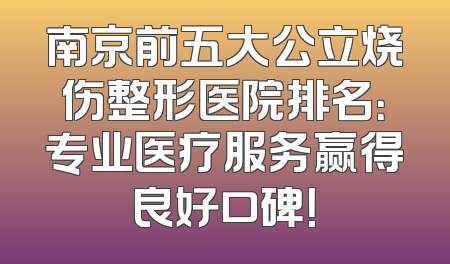 南京前五大公立烧伤整形医院排名：专业医疗服务赢得良好口碑！
