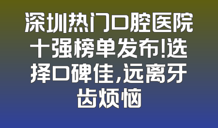 深圳热门口腔医院十强榜单发布！选择口碑佳，远离牙齿烦恼