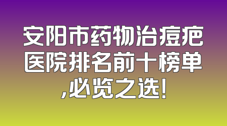 安阳市药物治痘疤医院排名前十榜单，必览之选！