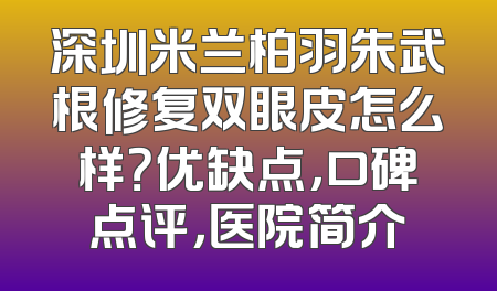 深圳米兰柏羽朱武根修复双眼皮怎么样？优缺点，口碑点评，医院简介