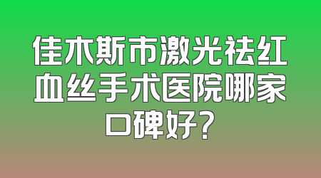 佳木斯市激光祛红血丝手术医院哪家口碑好？