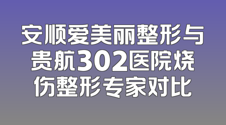 安顺爱美丽整形与贵航302医院烧伤整形专家对比
