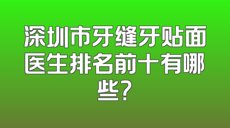 深圳市牙缝牙贴面医生排名前十有哪些？