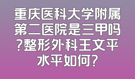 重庆医科大学附属第二医院是三甲吗？整形外科王文平水平如何？