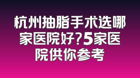 杭州抽脂手术选哪家医院好？5家医院供你参考