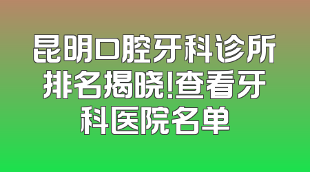 昆明口腔牙科诊所排名揭晓！查看牙科医院名单
