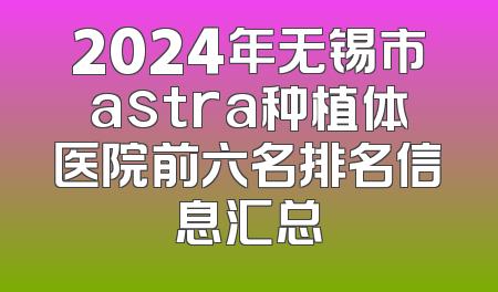 2024年无锡市astra种植体医院前六名排名信息汇总